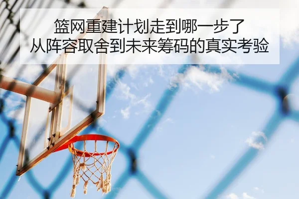 篮网重建计划走到哪一步了 从阵容取舍到未来筹码的真实考验