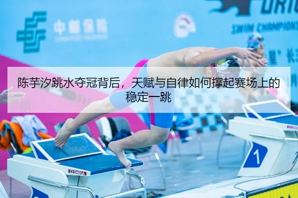 陈芋汐跳水夺冠背后，天赋与自律如何撑起赛场上的稳定一跳
