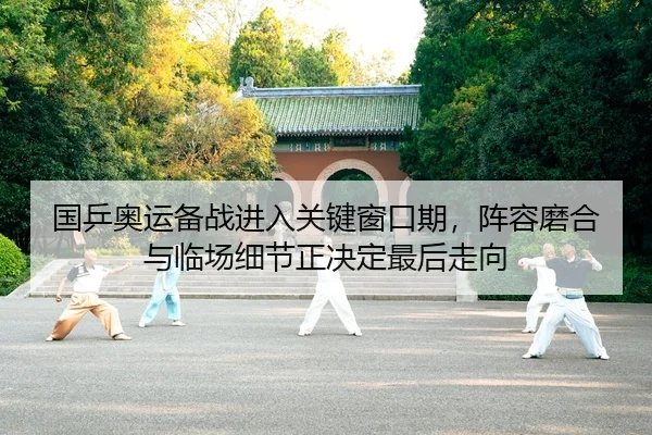 国乒奥运备战进入关键窗口期，阵容磨合与临场细节正决定最后走向