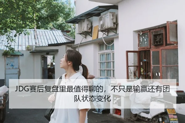 JDG赛后复盘里最值得聊的，不只是输赢还有团队状态变化