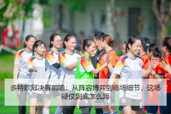 多特欧冠决赛前瞻：从阵容博弈到临场细节，这场硬仗到底怎么踢