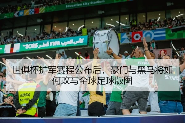 世俱杯扩军赛程公布后，豪门与黑马将如何改写全球足球版图